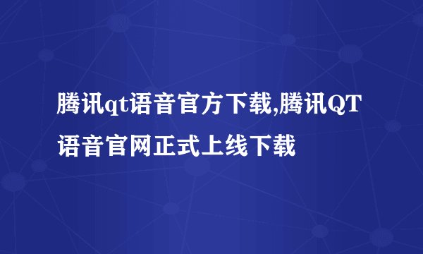 腾讯qt语音官方下载,腾讯QT语音官网正式上线下载