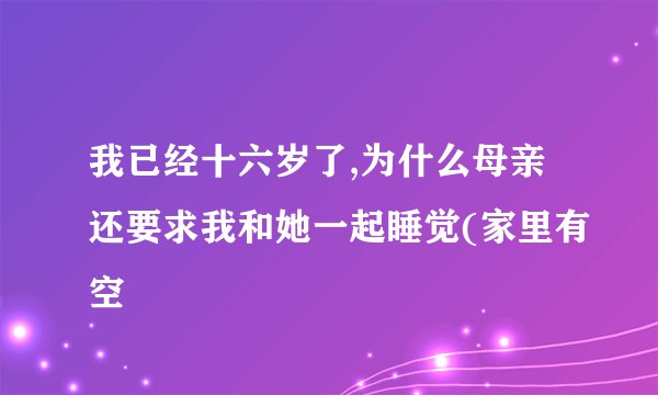 我已经十六岁了,为什么母亲还要求我和她一起睡觉(家里有空