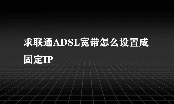 求联通ADSL宽带怎么设置成固定IP