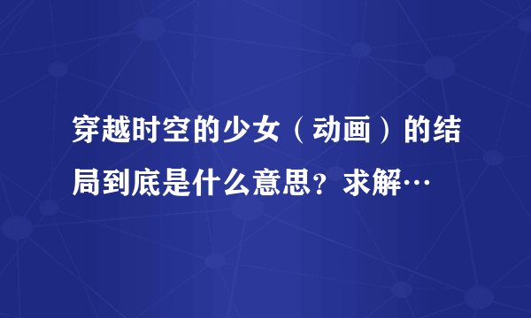 穿越时空的少女（动画）的结局到底是什么意思？求解…