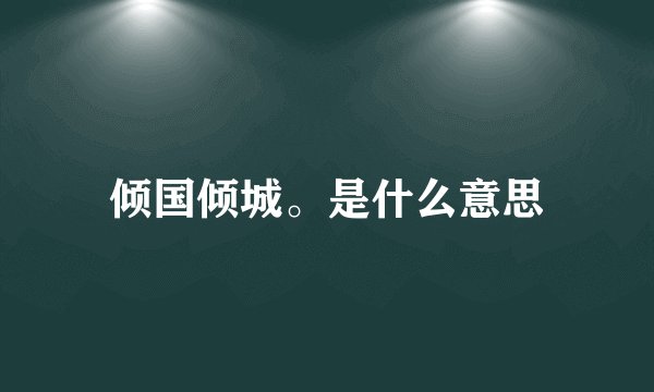 倾国倾城。是什么意思