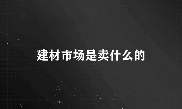建材市场是卖什么的