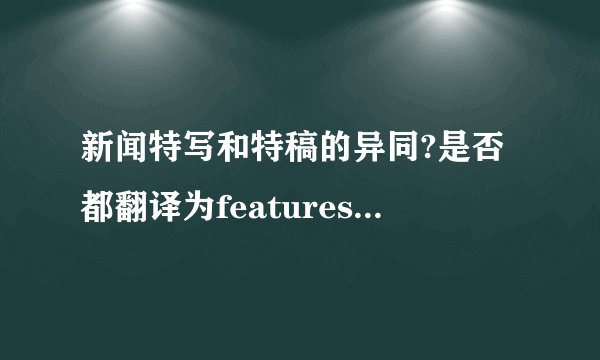 新闻特写和特稿的异同?是否都翻译为featurestory?