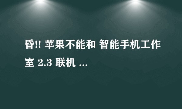 昏!! 苹果不能和 智能手机工作室 2.3 联机 我的多普达P800的联系人怎么倒到苹果里