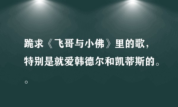跪求《飞哥与小佛》里的歌，特别是就爱韩德尔和凯蒂斯的。。