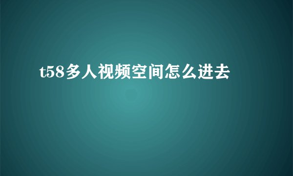 t58多人视频空间怎么进去