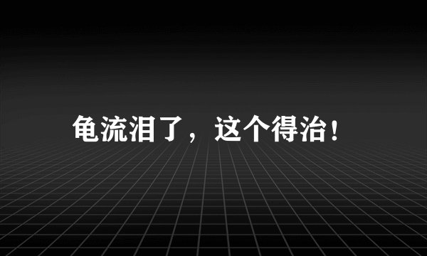 龟流泪了，这个得治！