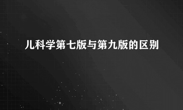 儿科学第七版与第九版的区别