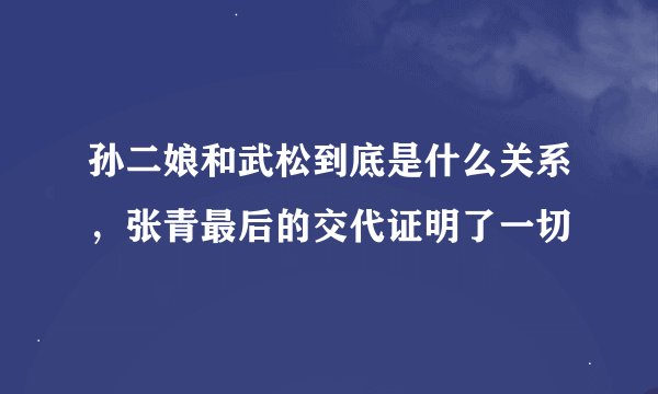 孙二娘和武松到底是什么关系，张青最后的交代证明了一切