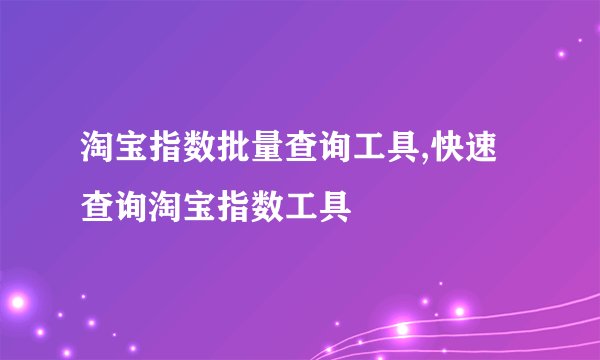 淘宝指数批量查询工具,快速查询淘宝指数工具