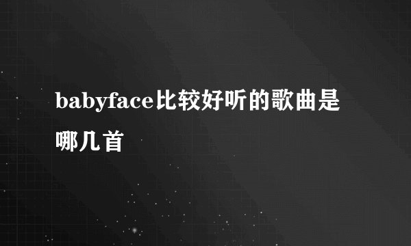 babyface比较好听的歌曲是哪几首