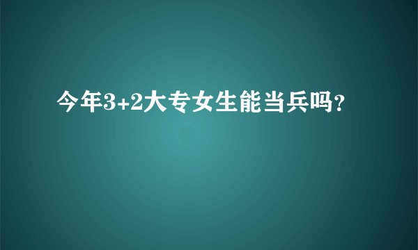 今年3+2大专女生能当兵吗？