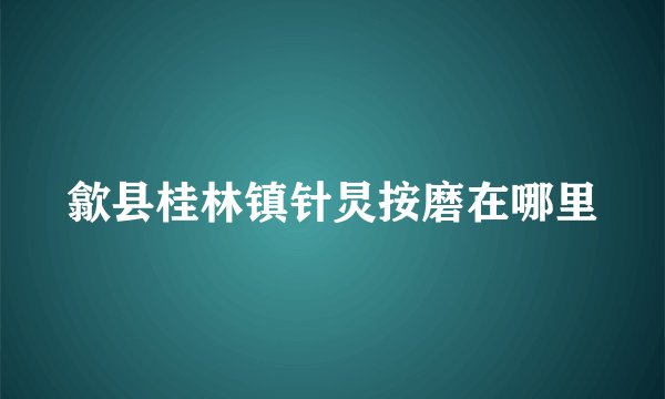 歙县桂林镇针炅按磨在哪里
