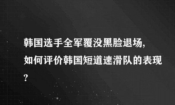 韩国选手全军覆没黑脸退场,如何评价韩国短道速滑队的表现?