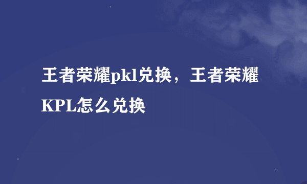 王者荣耀pkl兑换，王者荣耀KPL怎么兑换