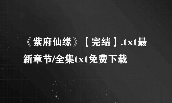 《紫府仙缘》【完结】.txt最新章节/全集txt免费下载