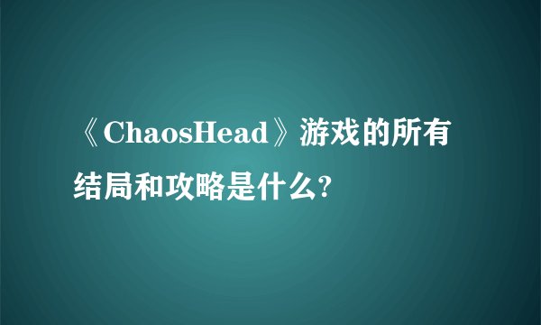 《ChaosHead》游戏的所有结局和攻略是什么?