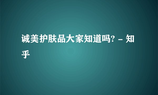 诚美护肤品大家知道吗? - 知乎