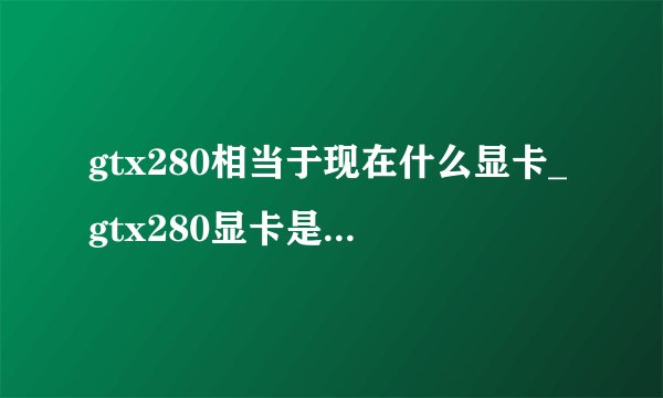 gtx280相当于现在什么显卡_gtx280显卡是什么水平