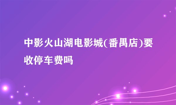 中影火山湖电影城(番禺店)要收停车费吗