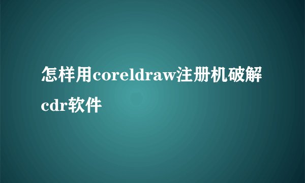 怎样用coreldraw注册机破解cdr软件