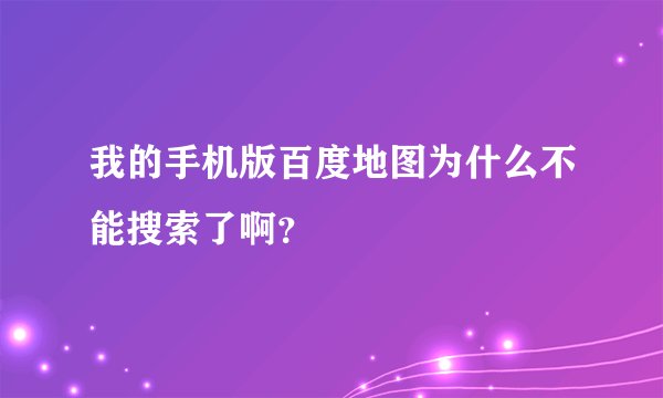 我的手机版百度地图为什么不能搜索了啊？