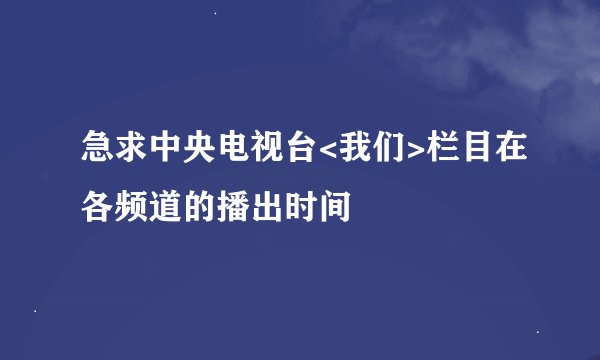 急求中央电视台<我们>栏目在各频道的播出时间