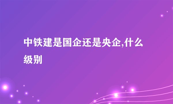 中铁建是国企还是央企,什么级别