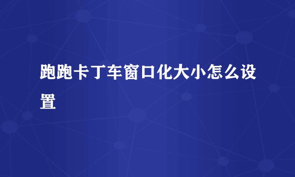 跑跑卡丁车窗口化大小怎么设置