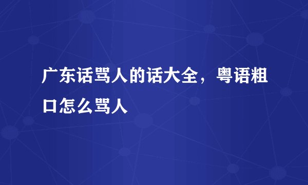 广东话骂人的话大全，粤语粗口怎么骂人