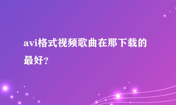 avi格式视频歌曲在那下载的最好?