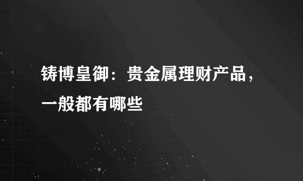铸博皇御：贵金属理财产品，一般都有哪些