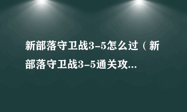 新部落守卫战3-5怎么过（新部落守卫战3-5通关攻略）「每日一条」