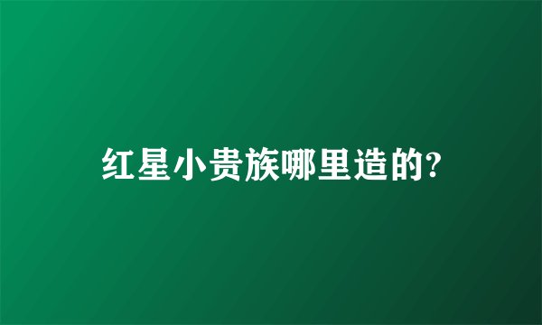 红星小贵族哪里造的?