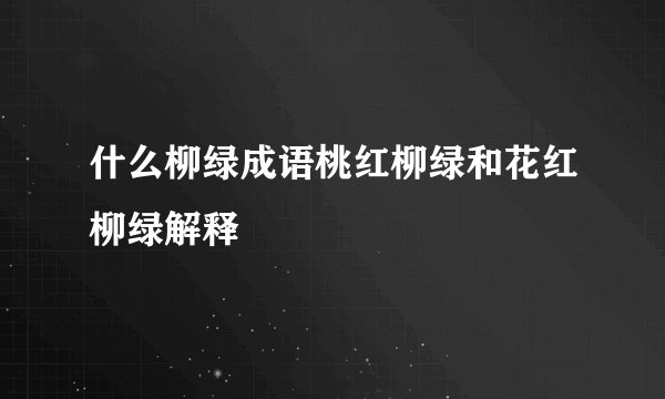 什么柳绿成语桃红柳绿和花红柳绿解释