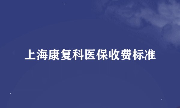 上海康复科医保收费标准