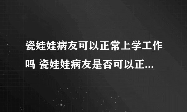 瓷娃娃病友可以正常上学工作吗 瓷娃娃病友是否可以正常上学工作