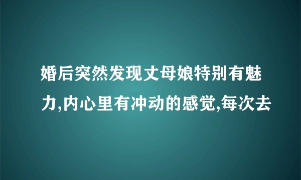 婚后突然发现丈母娘特别有魅力,内心里有冲动的感觉,每次去