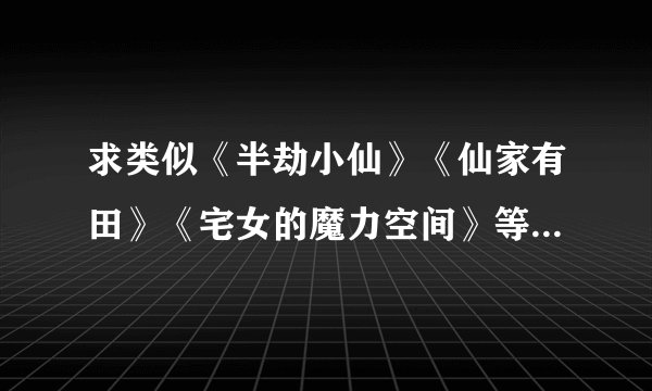 求类似《半劫小仙》《仙家有田》《宅女的魔力空间》等女主带空间修仙的小说。