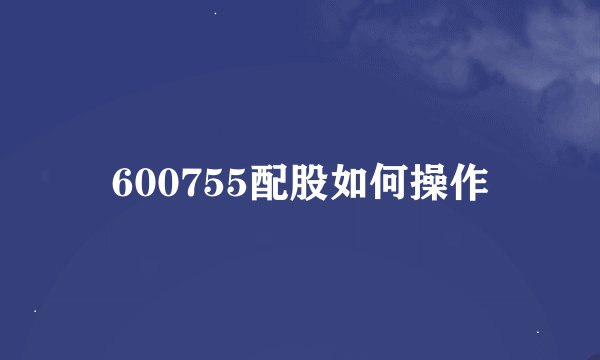600755配股如何操作