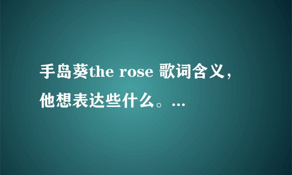 手岛葵the rose 歌词含义，他想表达些什么。深刻些的