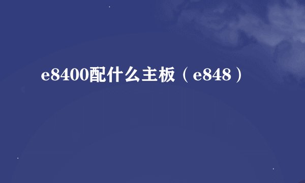 e8400配什么主板（e848）