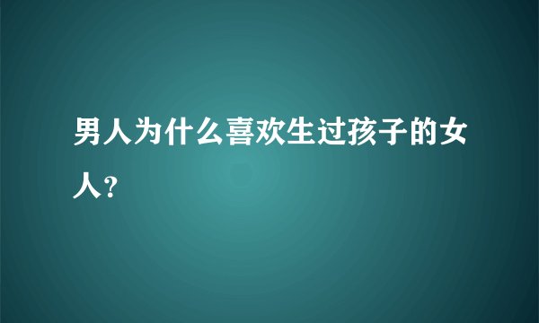 男人为什么喜欢生过孩子的女人？