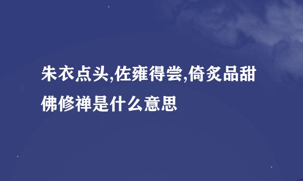 朱衣点头,佐雍得尝,倚炙品甜佛修禅是什么意思
