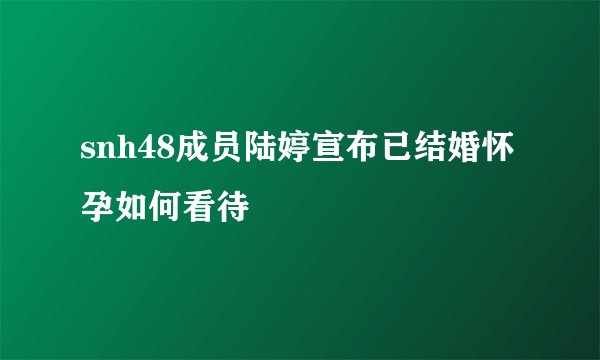 snh48成员陆婷宣布已结婚怀孕如何看待
