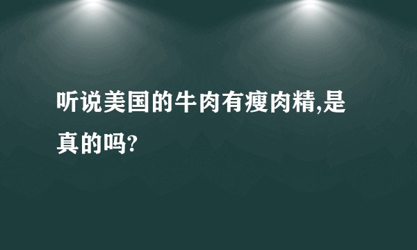 听说美国的牛肉有瘦肉精,是真的吗?