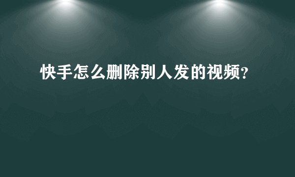 快手怎么删除别人发的视频？
