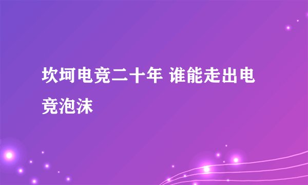 坎坷电竞二十年 谁能走出电竞泡沫
