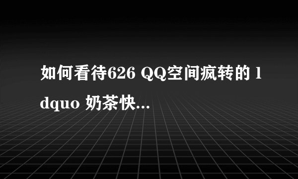 如何看待626 QQ空间疯转的 ldquo 奶茶快递 rdquo ? - 知乎