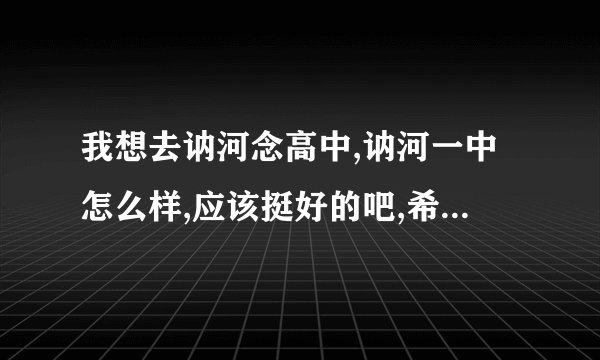 我想去讷河念高中,讷河一中怎么样,应该挺好的吧,希望知道的人介绍...
